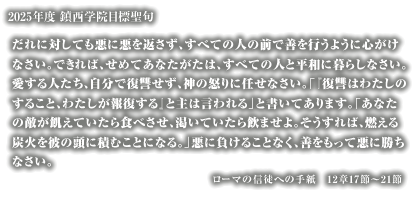 学校法人鎮西学院は、1881(明治14)年、北米メソジスト教会から派遣されたC.S.ロング博士によって、長崎市東山手に創立された加伯利英和学校(カブリーセミナリー)を母体とします。
1906(明治39)年、鎮西学院と改称し、1946(昭和21)年、諫早市へ移転し現在に至るまで多くの学生を世に送り出しました。
キリスト教精神に基づく人格教育を理念とし、鎮西学院幼稚園・鎮西学院高等学校・鎮西学院大学を運営しています。

2025年度鎮西学院目標聖句
だれに対しても悪に悪を返さず、すべての人の前で善を行うように心がけなさい。できれば、せめてあなたがたは、すべての人と平和に暮らしなさい。愛する人たち、自分で復讐せず、神の怒りに任せなさい。「『復讐はわたしのすること、わたしが報復する』と主は言われる」と書いてあります。「あなたの敵が飢えていたら食べさせ、渇いていたら飲ませよ。そうすれば、燃える炭火を彼の頭に積むことになる。」悪に負けることなく、善をもって悪に勝ちなさい。
ローマの信徒への手紙　12章17節～21節